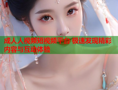 成人人视频短视频平台 极速发现精彩内容与互动体验