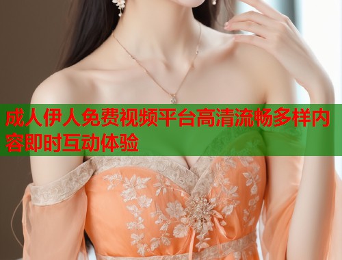 成人伊人免费视频平台高清流畅多样内容即时互动体验