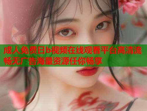 成人免费日b视频在线观看平台高清流畅无广告海量资源任你畅享