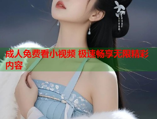 成人免费看小视频 极速畅享无限精彩内容