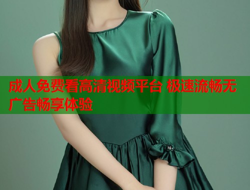 成人免费看高清视频平台 极速流畅无广告畅享体验  第2张