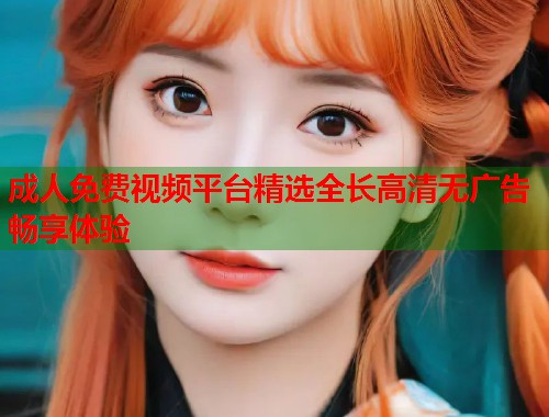 成人免费视频平台精选全长高清无广告畅享体验
