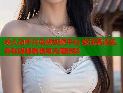 成人动作片免费视频平台 极速高清免费在线观看畅享无限精彩
