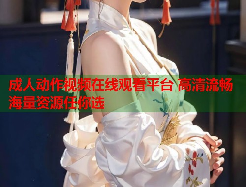 成人动作视频在线观看平台 高清流畅海量资源任你选