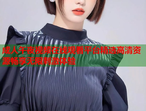 成人午夜视频在线观看平台精选高清资源畅享无限刺激体验