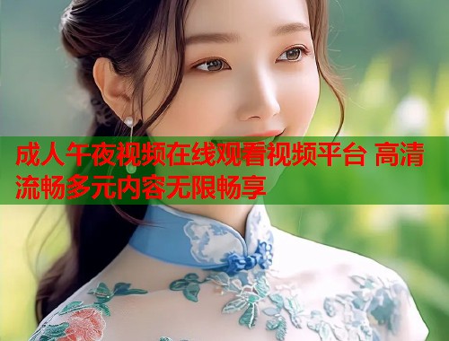 成人午夜视频在线观看视频平台 高清流畅多元内容无限畅享