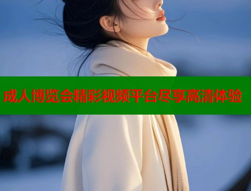 成人博览会精彩视频平台尽享高清体验