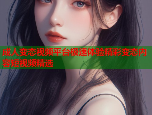 成人变态视频平台极速体验精彩变态内容短视频精选  第2张