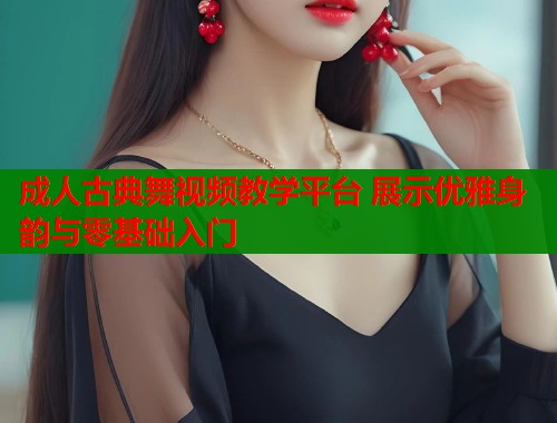成人古典舞视频教学平台 展示优雅身韵与零基础入门