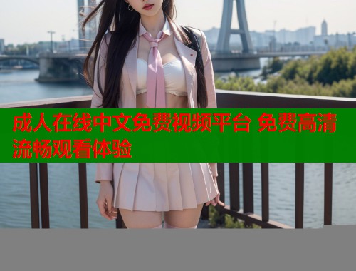成人在线中文免费视频平台 免费高清流畅观看体验  第2张