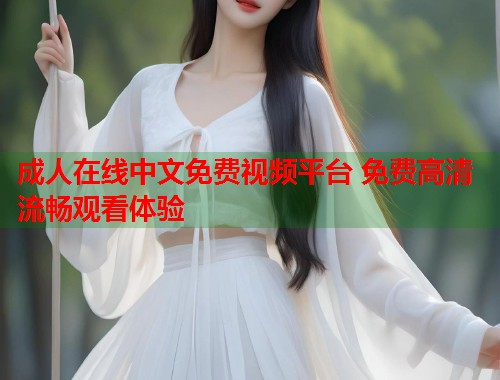成人在线中文免费视频平台 免费高清流畅观看体验