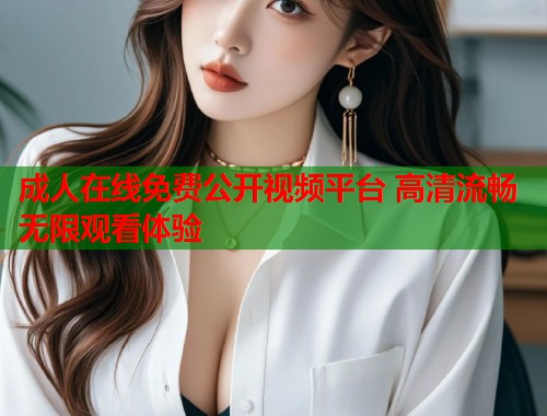 成人在线免费公开视频平台 高清流畅无限观看体验