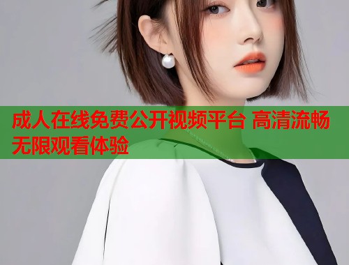 成人在线免费公开视频平台 高清流畅无限观看体验  第2张
