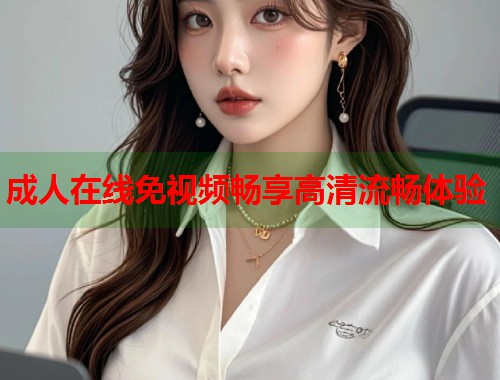 成人在线免视频畅享高清流畅体验