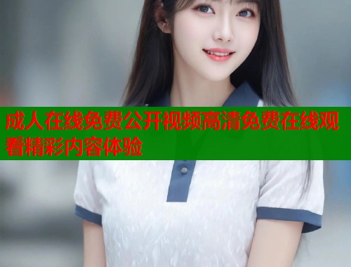 成人在线免费公开视频高清免费在线观看精彩内容体验