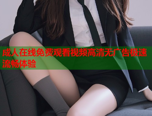成人在线免费观看视频高清无广告极速流畅体验