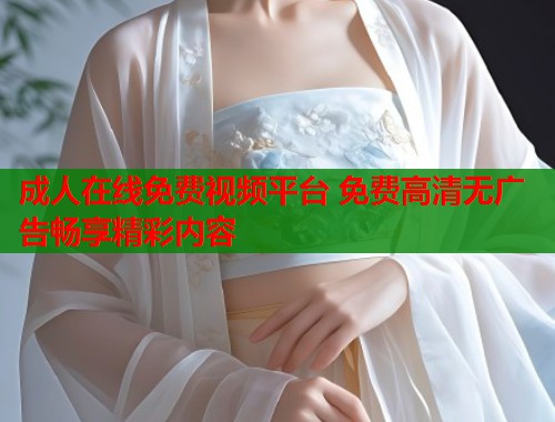 成人在线免费视频平台 免费高清无广告畅享精彩内容  第2张