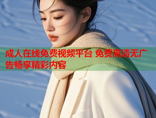 成人在线免费视频平台 免费高清无广告畅享精彩内容