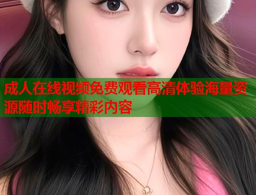 成人在线视频免费观看高清体验海量资源随时畅享精彩内容