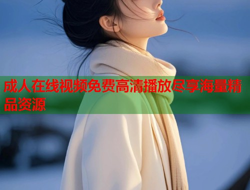 成人在线视频免费高清播放尽享海量精品资源