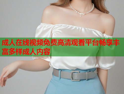 成人在线视频免费高清观看平台畅享丰富多样成人内容