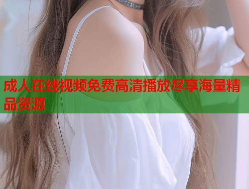 成人在线视频免费高清播放尽享海量精品资源  第2张