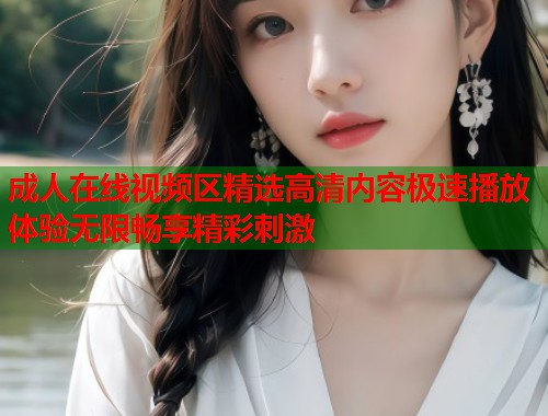 成人在线视频区精选高清内容极速播放体验无限畅享精彩刺激