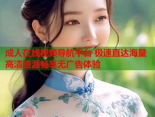成人在线视频导航平台 极速直达海量高清资源畅享无广告体验