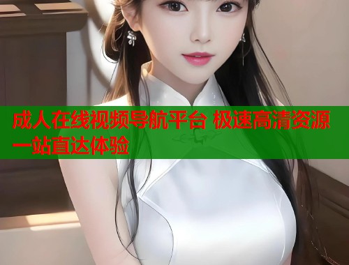 成人在线视频导航平台 极速高清资源一站直达体验