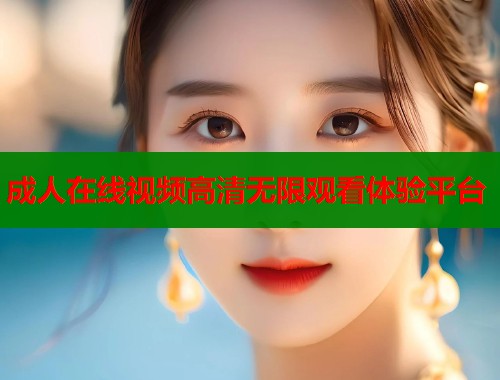 成人在线视频高清无限观看体验平台  第2张