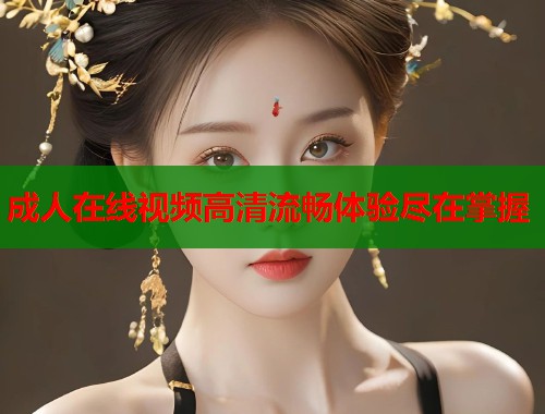 成人在线视频高清流畅体验尽在掌握  第2张