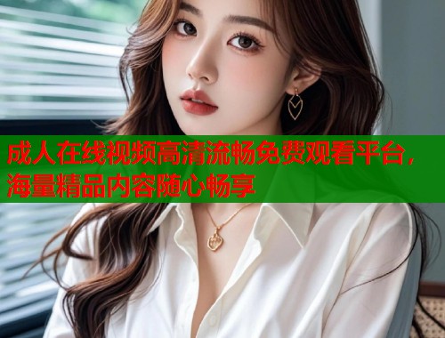 成人在线视频高清流畅免费观看平台，海量精品内容随心畅享  第2张