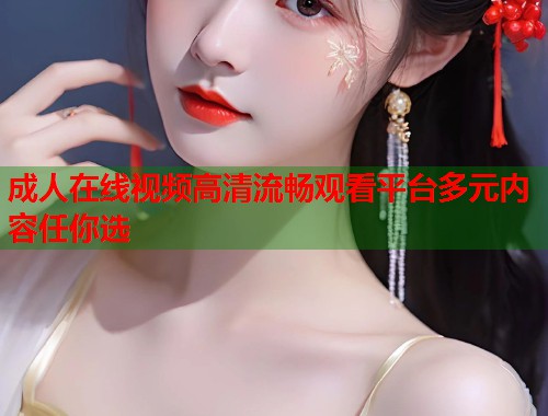 成人在线视频高清流畅观看平台多元内容任你选