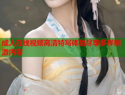 成人在线视频高清特写体验尽享多样刺激内容  第2张