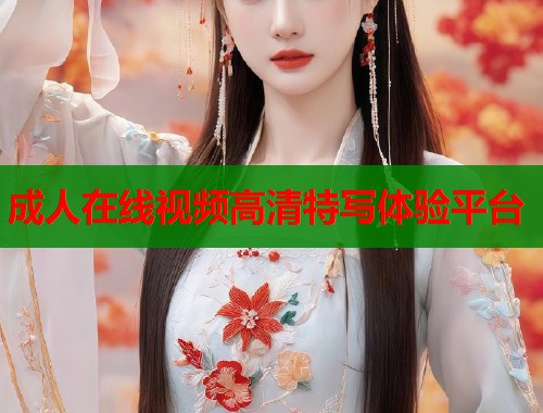 成人在线视频高清特写体验平台