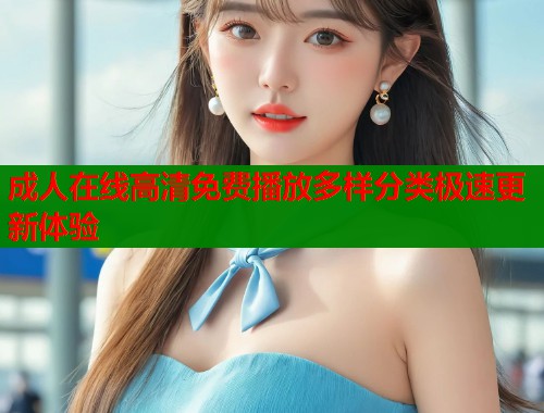 成人在线高清免费播放多样分类极速更新体验