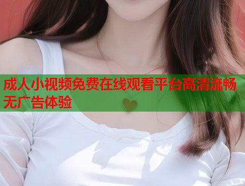 成人小视频免费在线观看平台高清流畅无广告体验  第2张
