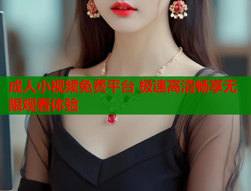 成人小视频免费平台 极速高清畅享无限观看体验