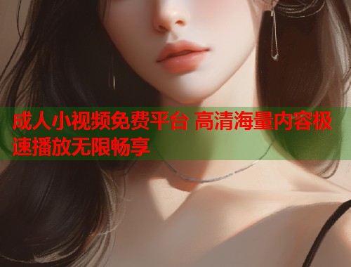 成人小视频免费平台 高清海量内容极速播放无限畅享