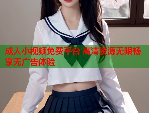 成人小视频免费平台 高清资源无限畅享无广告体验  第2张