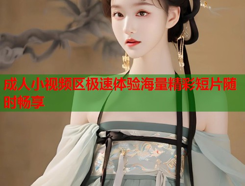 成人小视频区极速体验海量精彩短片随时畅享