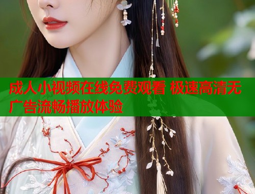 成人小视频在线免费观看 极速高清无广告流畅播放体验
