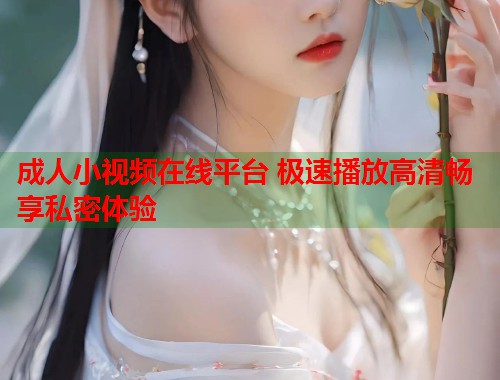成人小视频在线平台 极速播放高清畅享私密体验