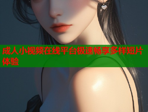 成人小视频在线平台极速畅享多样短片体验  第2张