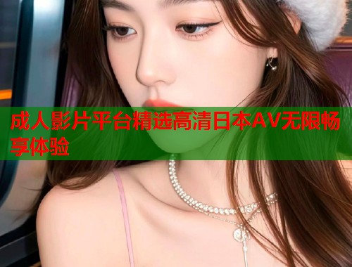 成人影片平台精选高清日本AV无限畅享体验