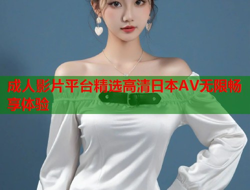 成人影片平台精选高清日本AV无限畅享体验  第2张