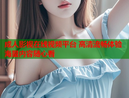 成人影视在线视频平台 高清流畅体验海量内容随心看