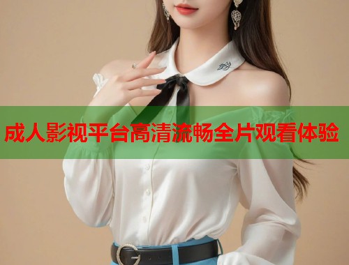 成人影视平台高清流畅全片观看体验