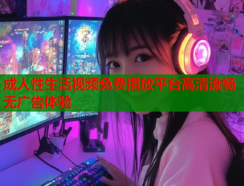 成人性生活视频免费播放平台高清流畅无广告体验  第2张
