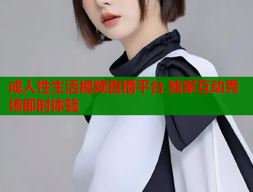 成人性生活视频直播平台 独家互动秀场即时体验  第2张